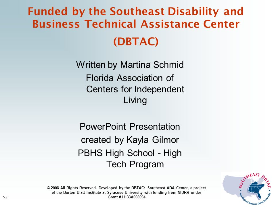 52 Funded by the Southeast Disability and Business Technical Assistance Center (DBTAC) Written by Martina Schmid Florida Association of Centers for Independent Living PowerPoint Presentation created by Kayla Gilmor PBHS High School - High Tech Program © 2008 All Rights Reserved.