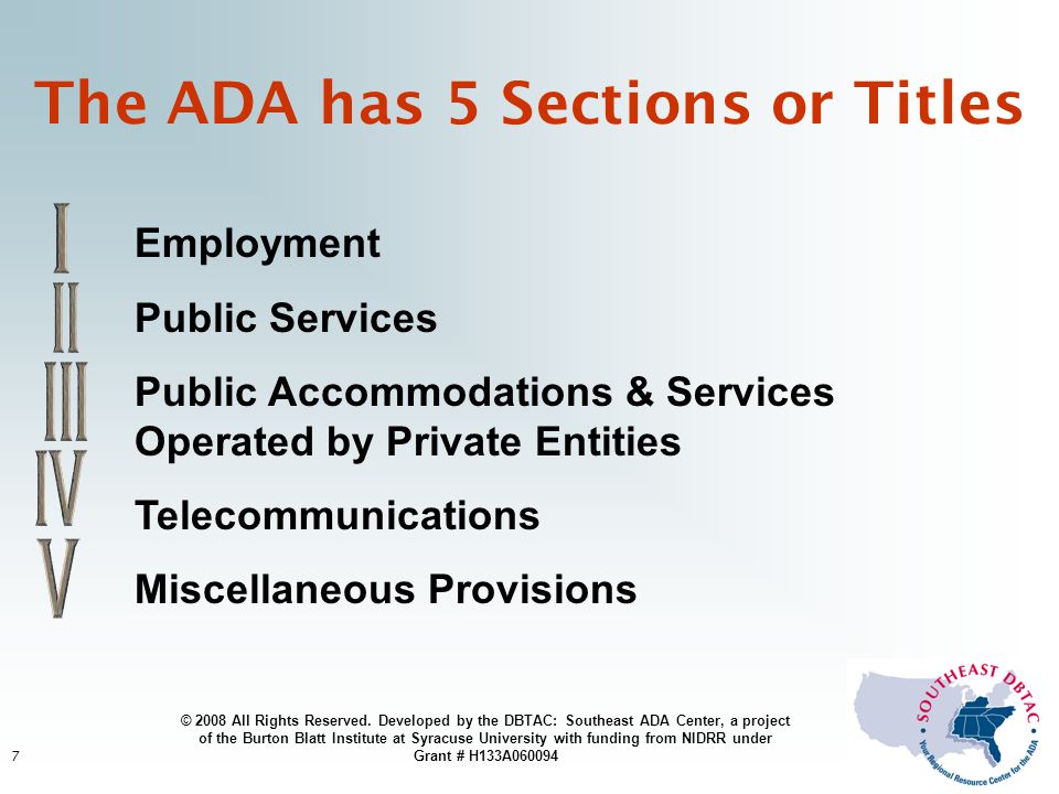 7 The ADA has 5 Sections or Titles Employment Public Services Public Accommodations & Services Operated by Private Entities Telecommunications Miscellaneous Provisions © 2008 All Rights Reserved.