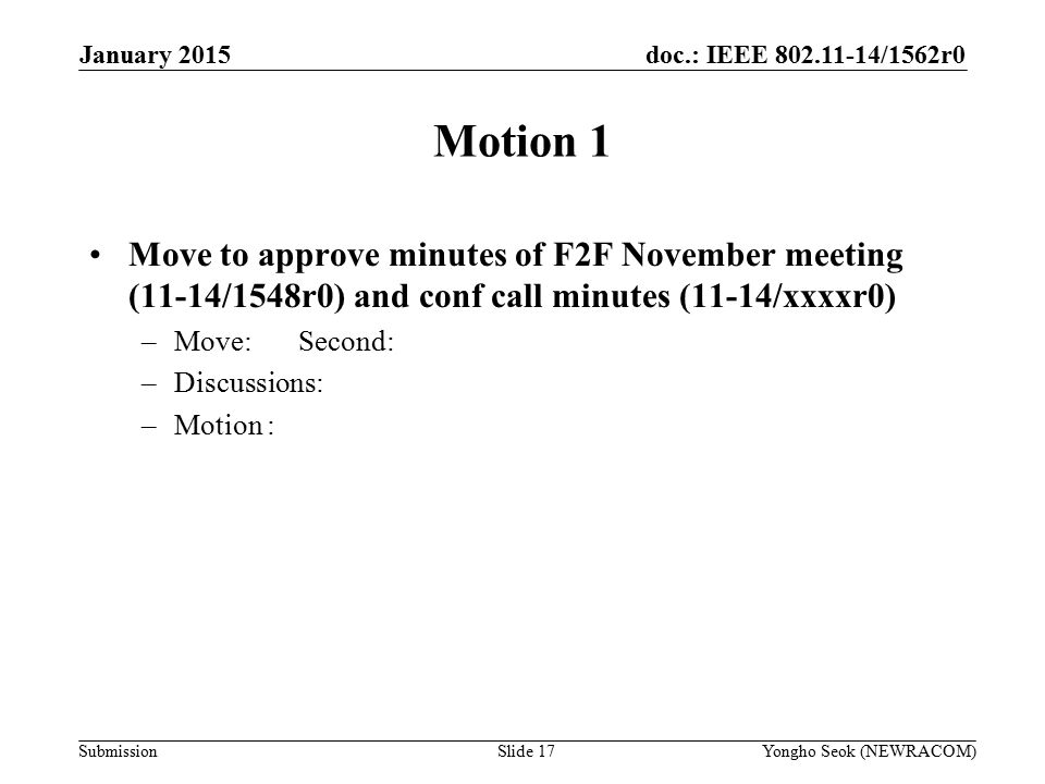 doc.: IEEE /1562r0 Submission Motion 1 Move to approve minutes of F2F November meeting (11-14/1548r0) and conf call minutes (11-14/xxxxr0) –Move: Second: –Discussions: –Motion : Yongho Seok (NEWRACOM)Slide 17 January 2015