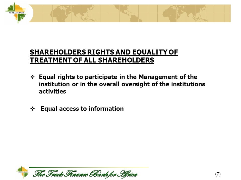 The Trade Finance Bank for Africa SHAREHOLDERS RIGHTS AND EQUALITY OF TREATMENT OF ALL SHAREHOLDERS  Equal rights to participate in the Management of the institution or in the overall oversight of the institutions activities  Equal access to information (7)