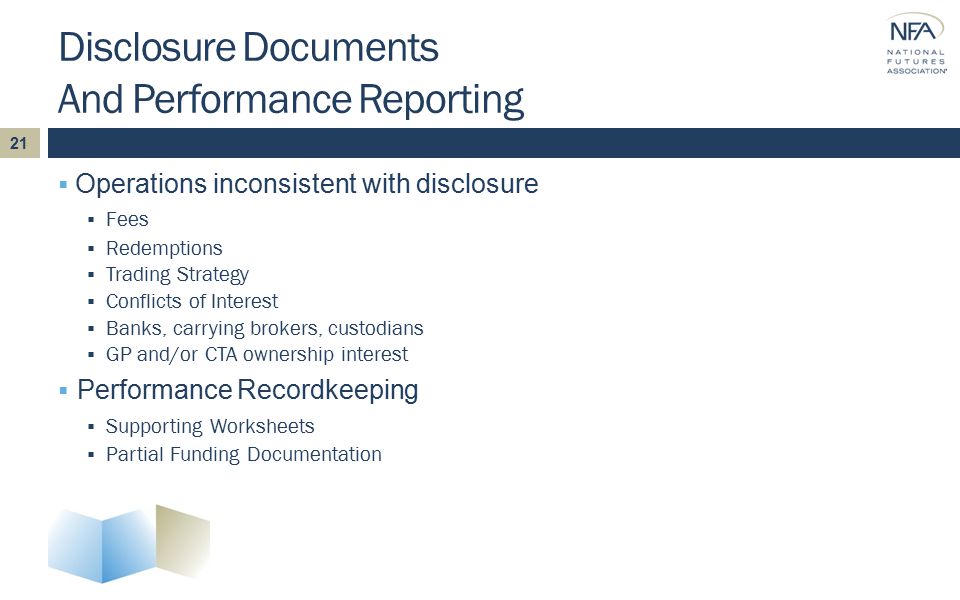 Disclosure Documents And Performance Reporting  Operations inconsistent with disclosure  Fees  Redemptions  Trading Strategy  Conflicts of Interest  Banks, carrying brokers, custodians  GP and/or CTA ownership interest  Performance Recordkeeping  Supporting Worksheets  Partial Funding Documentation 21