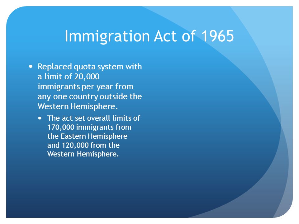 Immigration Act of 1965 Replaced quota system with a limit of 20,000 immigrants per year from any one country outside the Western Hemisphere.