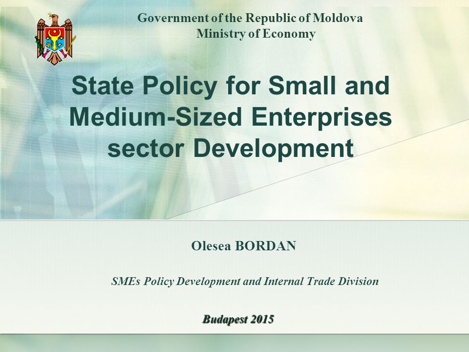 Olesea BORDAN SMEs Policy Development and Internal Trade Division Government of the Republic of Moldova Ministry of Economy Budapest 2015 State Policy for Small and Medium-Sized Enterprises sector Development