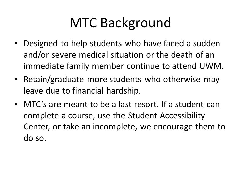 MTC Background Designed to help students who have faced a sudden and/or severe medical situation or the death of an immediate family member continue to attend UWM.