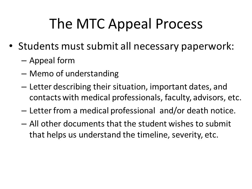 The MTC Appeal Process Students must submit all necessary paperwork: – Appeal form – Memo of understanding – Letter describing their situation, important dates, and contacts with medical professionals, faculty, advisors, etc.