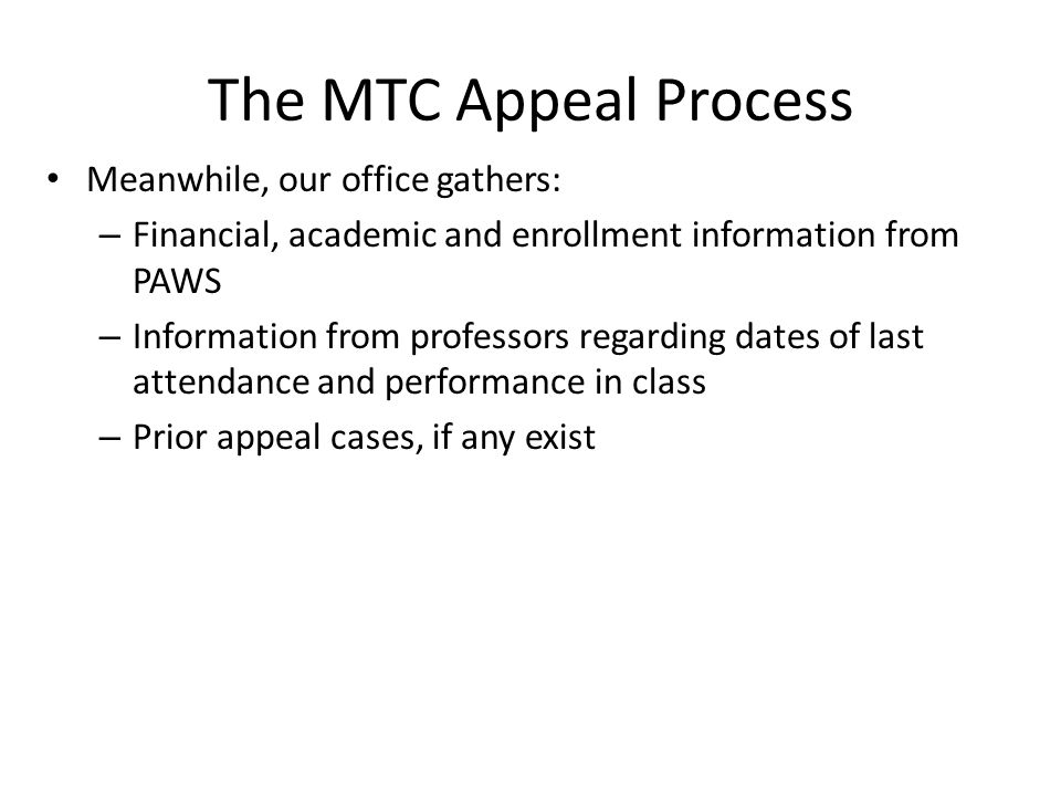 The MTC Appeal Process Meanwhile, our office gathers: – Financial, academic and enrollment information from PAWS – Information from professors regarding dates of last attendance and performance in class – Prior appeal cases, if any exist