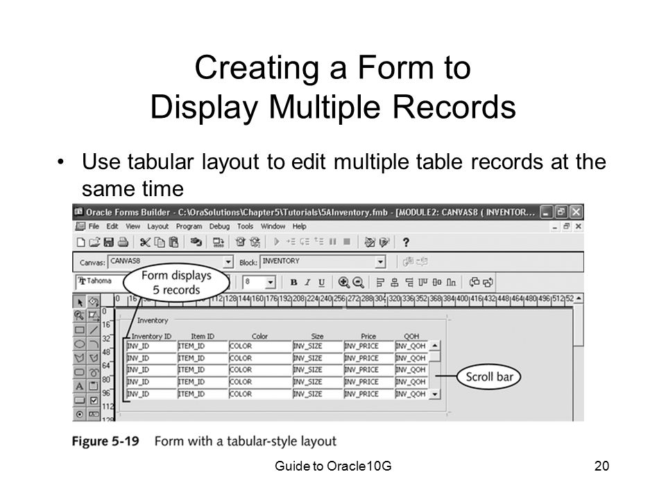 Guide to Oracle10G20 Creating a Form to Display Multiple Records Use tabular layout to edit multiple table records at the same time
