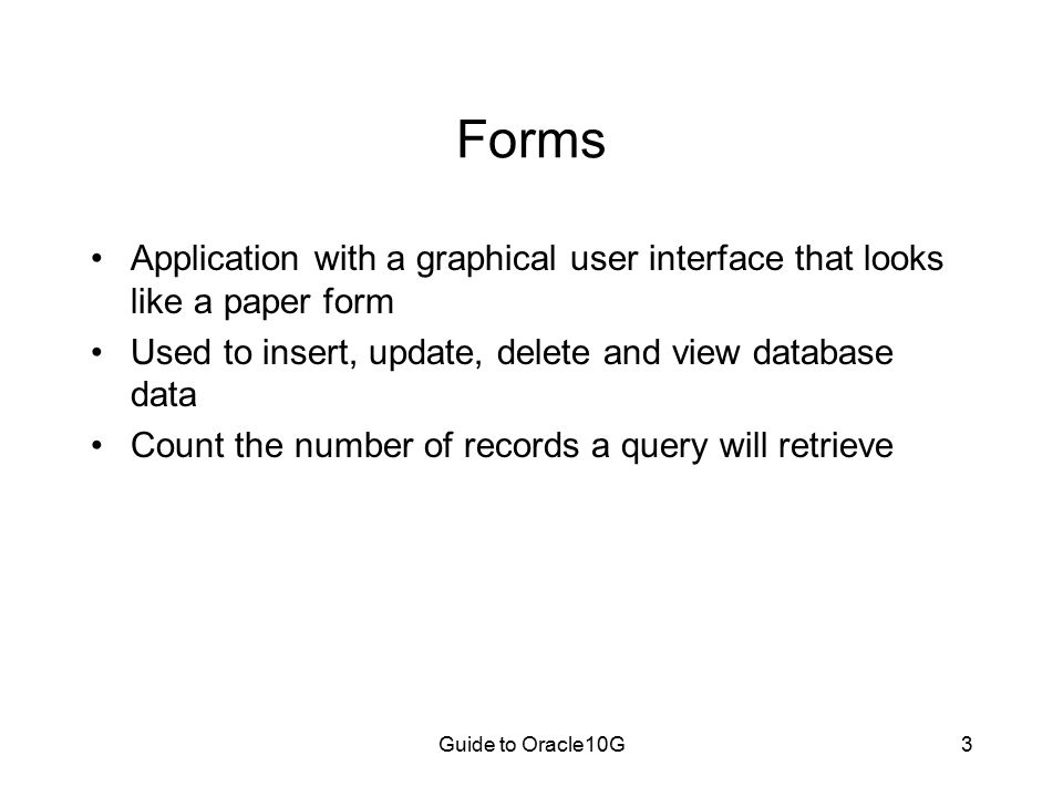 Guide to Oracle10G3 Forms Application with a graphical user interface that looks like a paper form Used to insert, update, delete and view database data Count the number of records a query will retrieve
