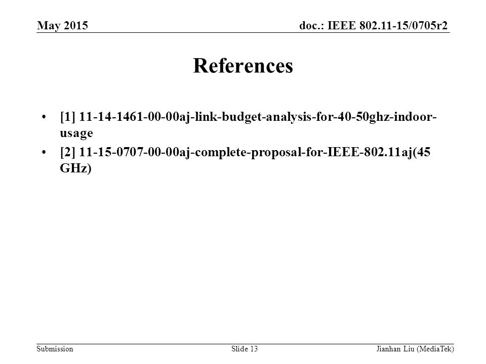 doc.: IEEE /0705r2 Submission References [1] aj-link-budget-analysis-for-40-50ghz-indoor- usage [2] aj-complete-proposal-for-IEEE aj(45 GHz) May 2015 Slide 13Jianhan Liu (MediaTek)