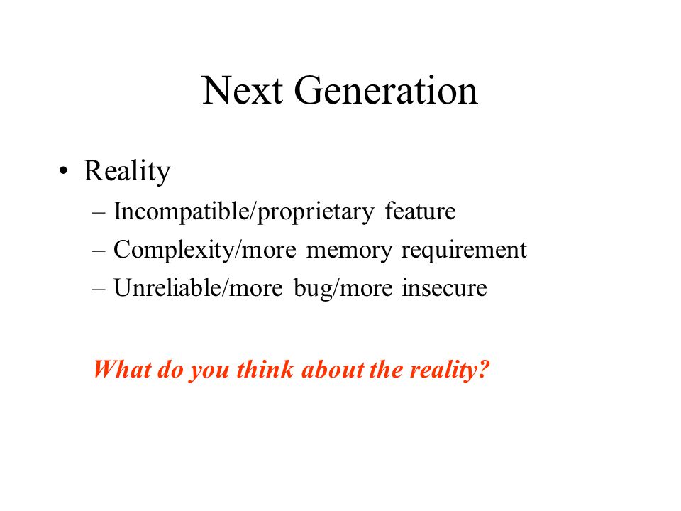 Next Generation Reality –Incompatible/proprietary feature –Complexity/more memory requirement –Unreliable/more bug/more insecure What do you think about the reality
