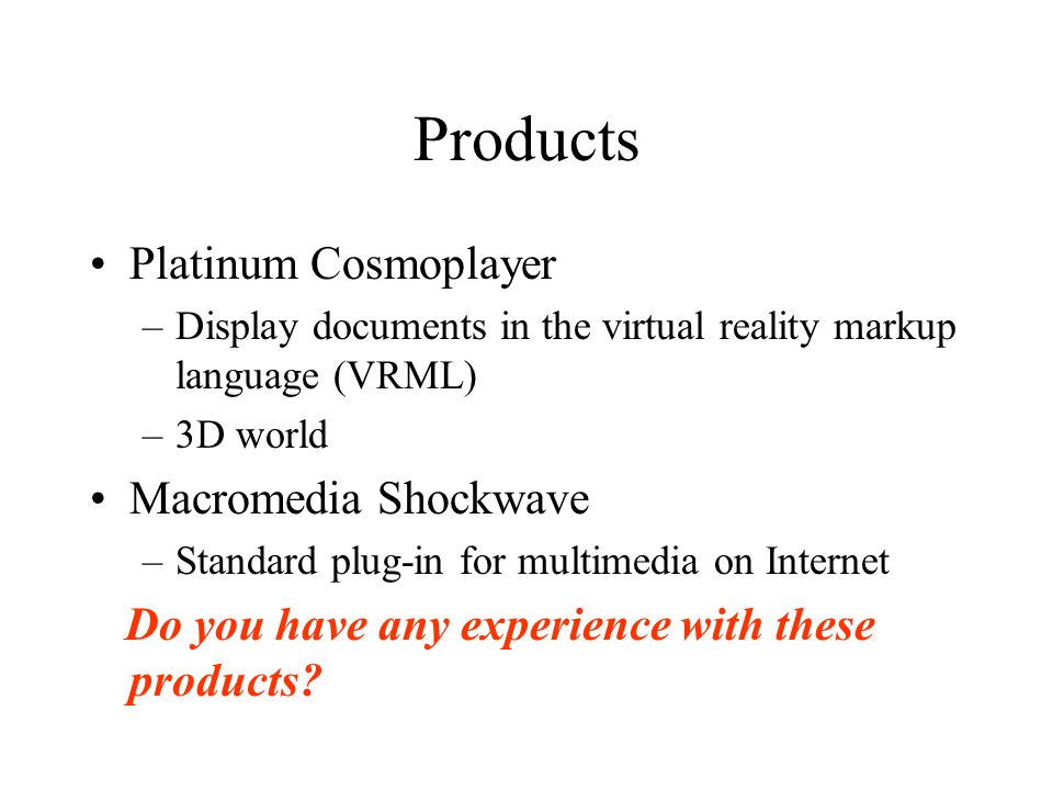 Products Platinum Cosmoplayer –Display documents in the virtual reality markup language (VRML) –3D world Macromedia Shockwave –Standard plug-in for multimedia on Internet Do you have any experience with these products