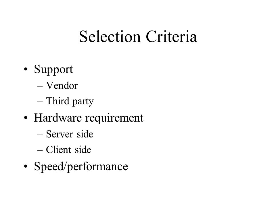 Selection Criteria Support –Vendor –Third party Hardware requirement –Server side –Client side Speed/performance