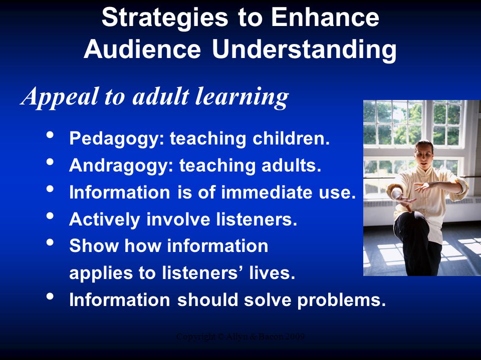 Copyright © Allyn & Bacon 2009 Strategies to Enhance Audience Understanding Appeal to adult learning Pedagogy: teaching children.