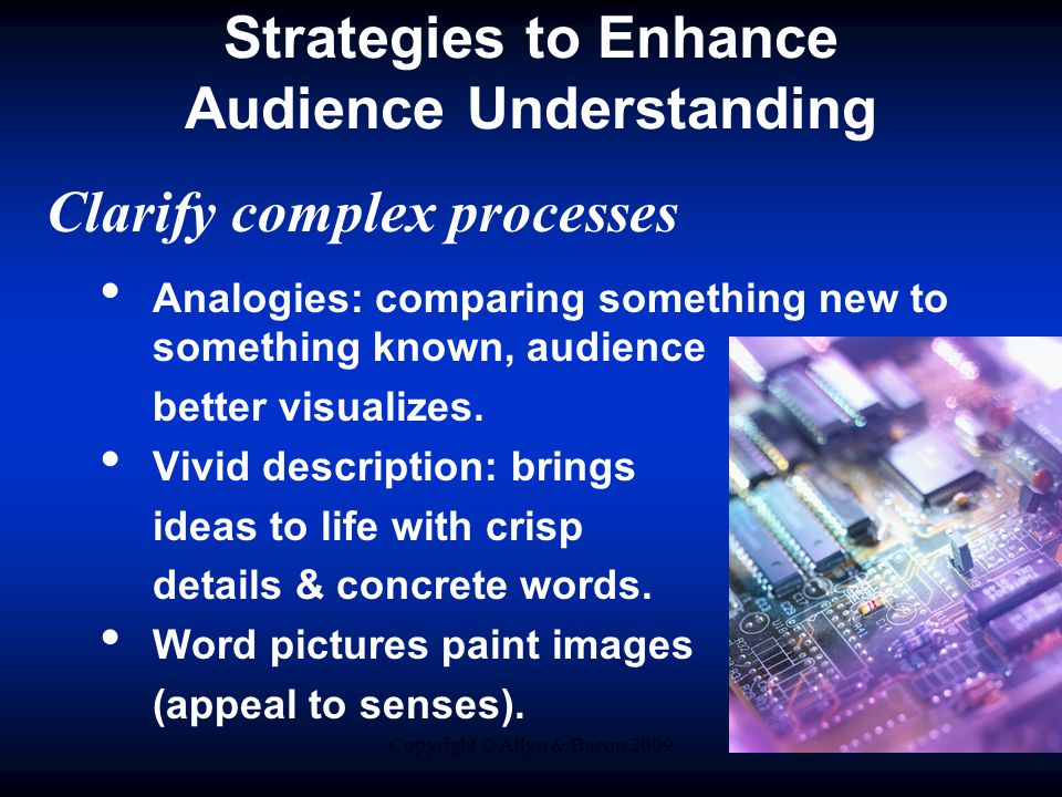Copyright © Allyn & Bacon 2009 Strategies to Enhance Audience Understanding Clarify complex processes Analogies: comparing something new to something known, audience better visualizes.
