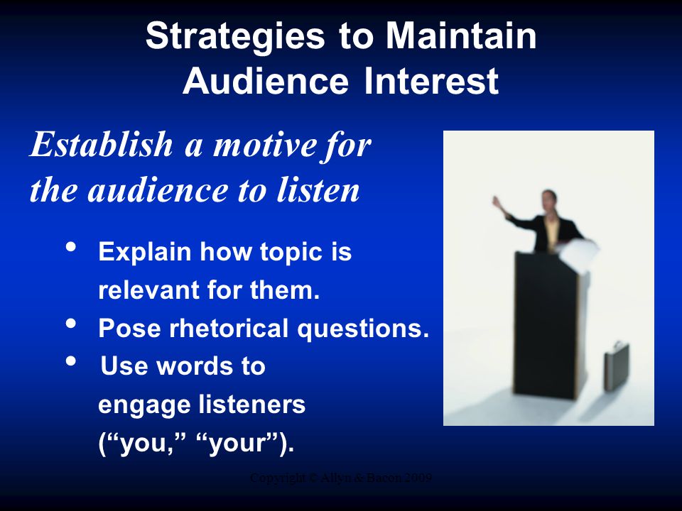 Copyright © Allyn & Bacon 2009 Strategies to Maintain Audience Interest Establish a motive for the audience to listen Explain how topic is relevant for them.