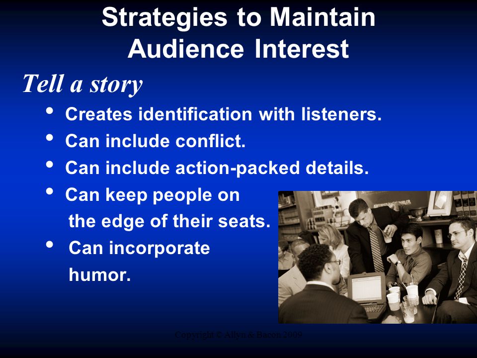 Copyright © Allyn & Bacon 2009 Strategies to Maintain Audience Interest Tell a story Creates identification with listeners.