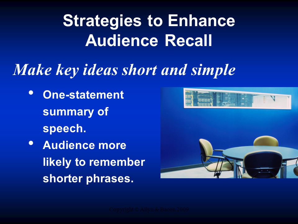 Copyright © Allyn & Bacon 2009 Strategies to Enhance Audience Recall Make key ideas short and simple One-statement summary of speech.