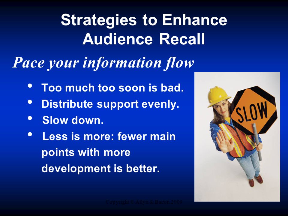 Copyright © Allyn & Bacon 2009 Strategies to Enhance Audience Recall Pace your information flow Too much too soon is bad.