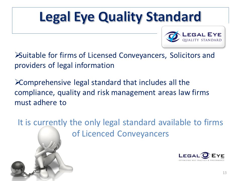  Suitable for firms of Licensed Conveyancers, Solicitors and providers of legal information  Comprehensive legal standard that includes all the compliance, quality and risk management areas law firms must adhere to It is currently the only legal standard available to firms of Licenced Conveyancers 13