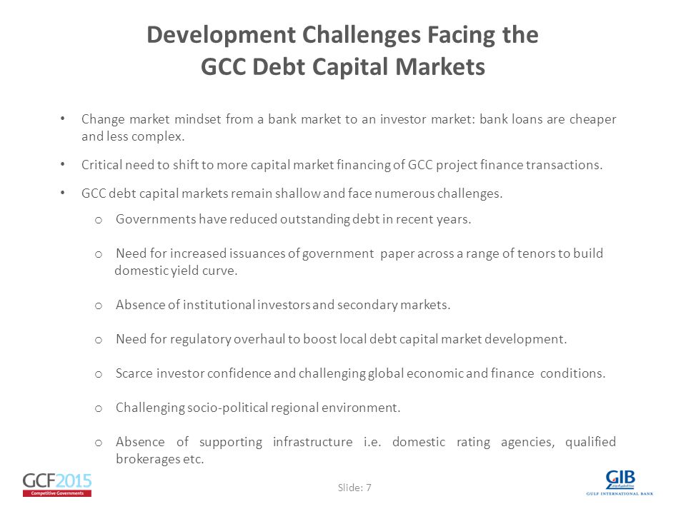 Development Challenges Facing the GCC Debt Capital Markets Change market mindset from a bank market to an investor market: bank loans are cheaper and less complex.