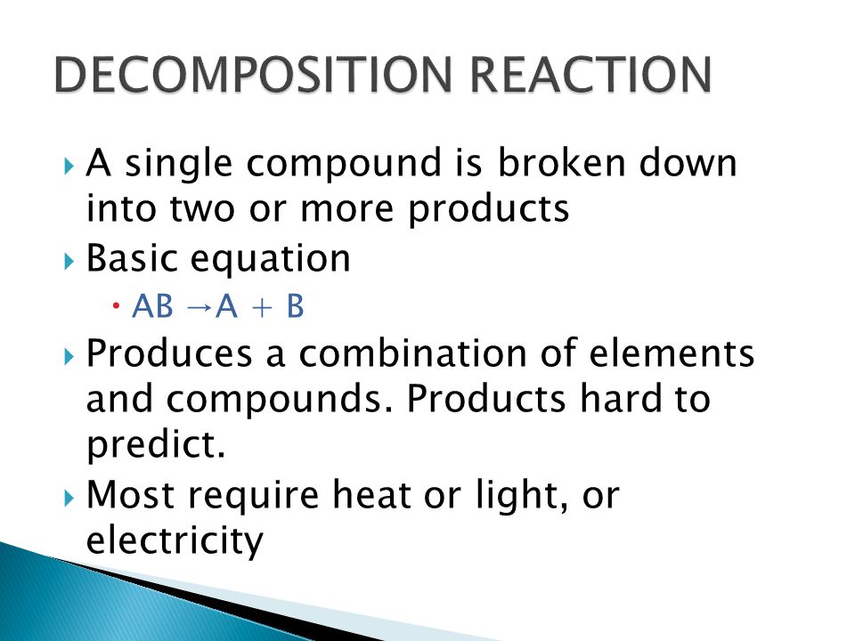  A single compound is broken down into two or more products  Basic equation  AB →A + B  Produces a combination of elements and compounds.
