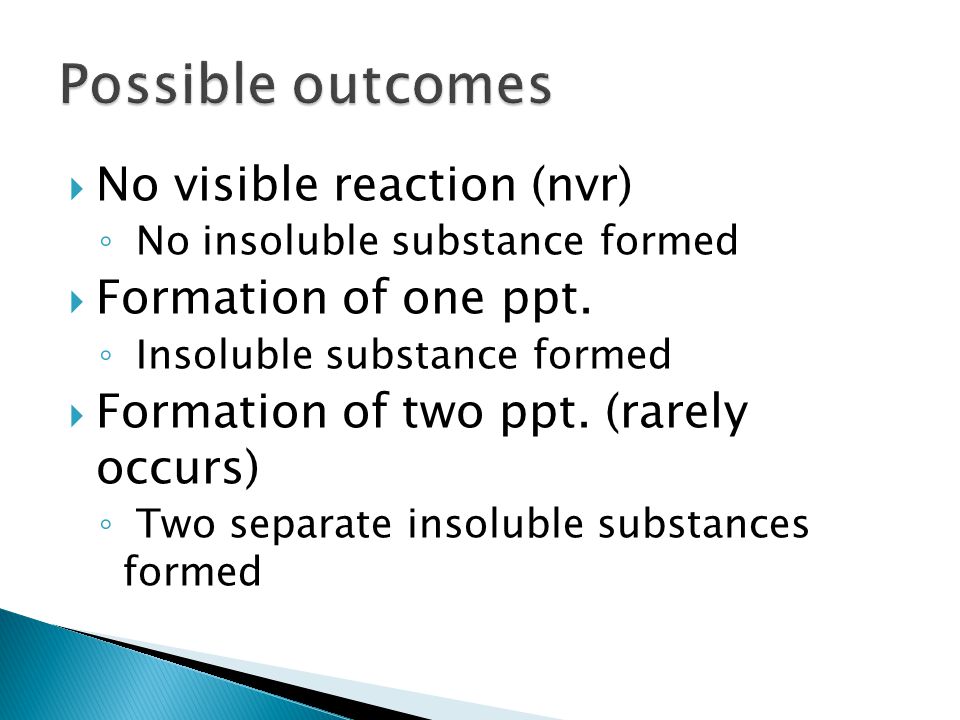  No visible reaction (nvr) ◦ No insoluble substance formed  Formation of one ppt.