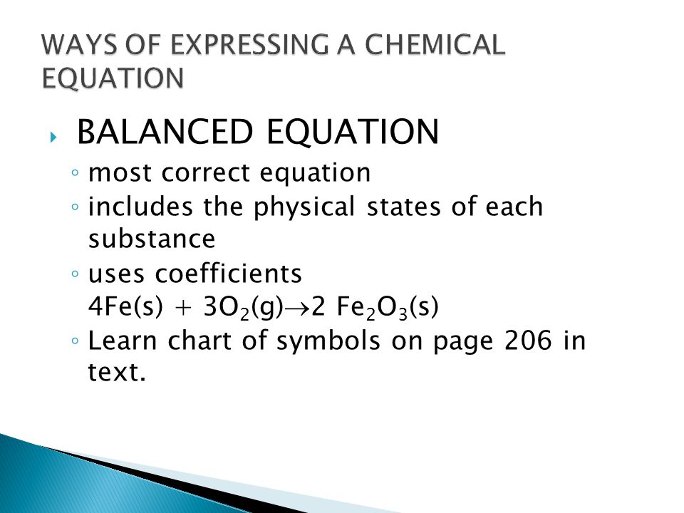  BALANCED EQUATION ◦ most correct equation ◦ includes the physical states of each substance ◦ uses coefficients 4Fe(s) + 3O 2 (g)  2 Fe 2 O 3 (s) ◦ Learn chart of symbols on page 206 in text.