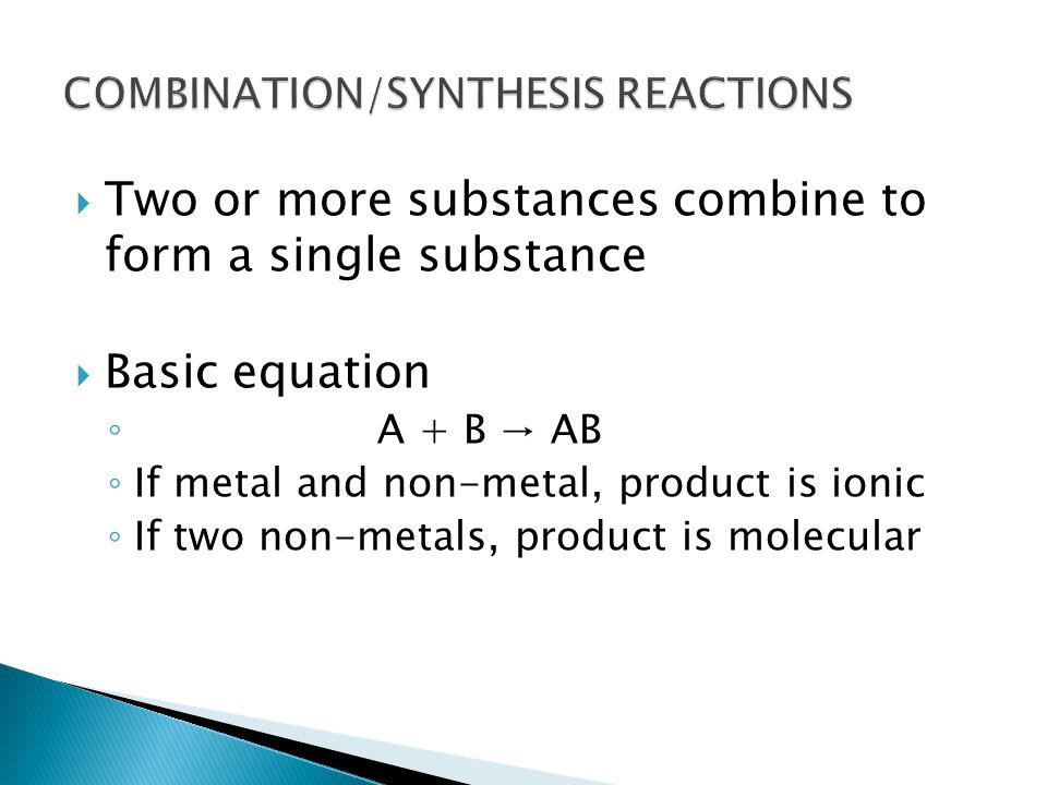  Two or more substances combine to form a single substance  Basic equation ◦ A + B → AB ◦ If metal and non-metal, product is ionic ◦ If two non-metals, product is molecular
