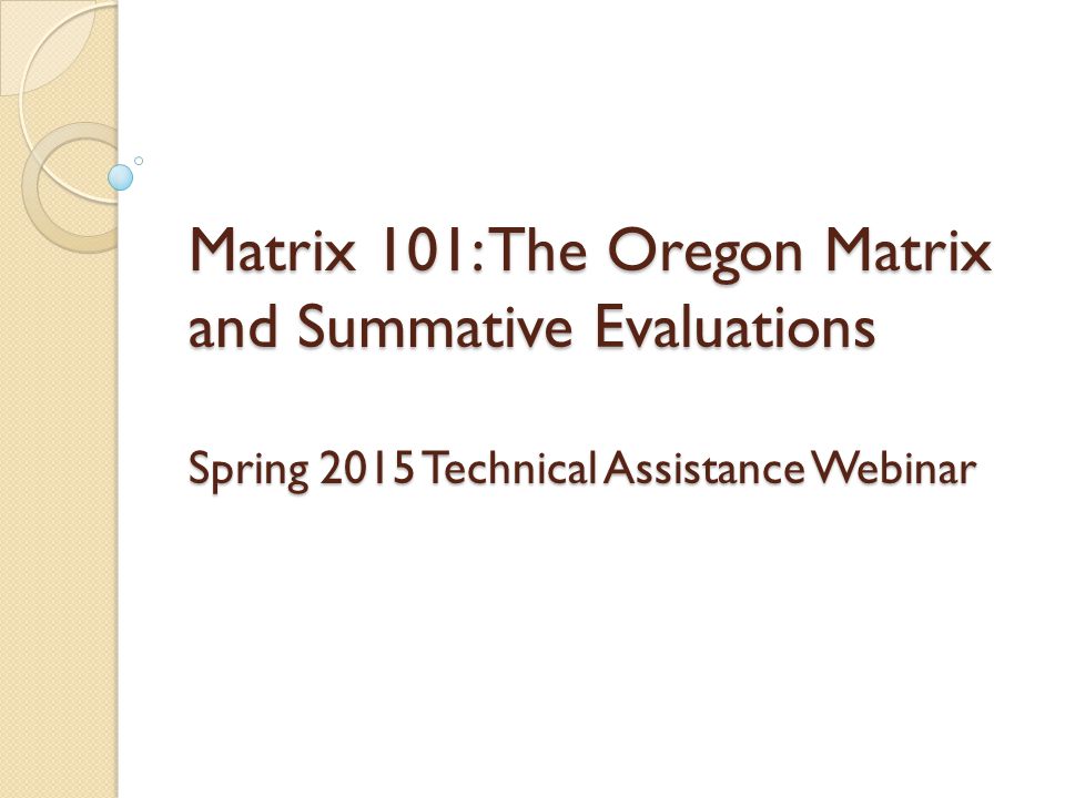 Matrix 101: The Oregon Matrix and Summative Evaluations Spring 2015 Technical Assistance Webinar