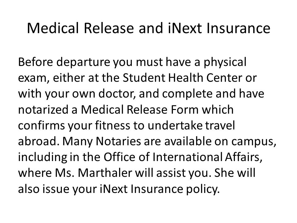 Medical Release and iNext Insurance Before departure you must have a physical exam, either at the Student Health Center or with your own doctor, and complete and have notarized a Medical Release Form which confirms your fitness to undertake travel abroad.