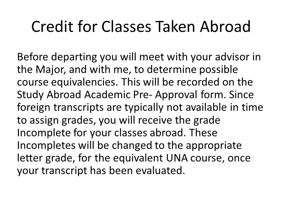 Credit for Classes Taken Abroad Before departing you will meet with your advisor in the Major, and with me, to determine possible course equivalencies.