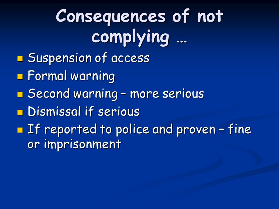 Consequences of not complying … Suspension of access Suspension of access Formal warning Formal warning Second warning – more serious Second warning – more serious Dismissal if serious Dismissal if serious If reported to police and proven – fine or imprisonment If reported to police and proven – fine or imprisonment