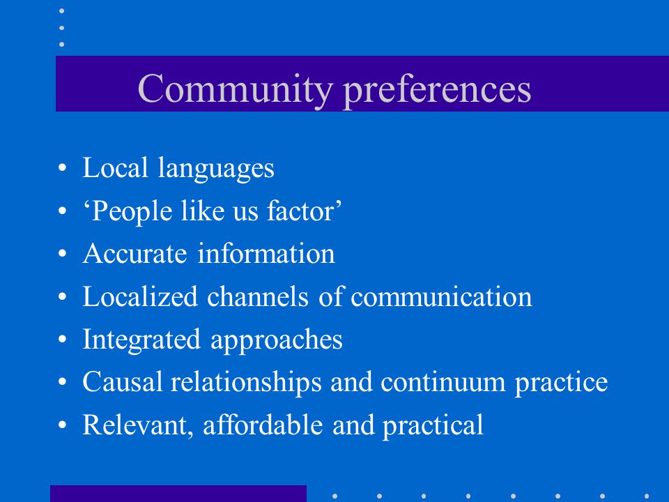 Community preferences Local languages ‘People like us factor’ Accurate information Localized channels of communication Integrated approaches Causal relationships and continuum practice Relevant, affordable and practical