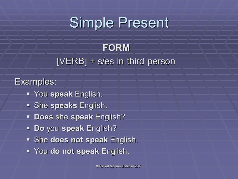 © Rafael Moreno Esteban 2007 Simple Present FORM [VERB] + s/es in third person Examples:  You speak English.