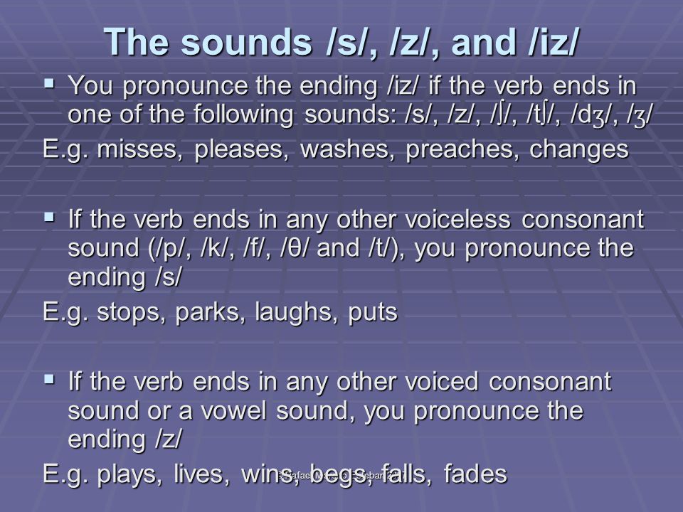 © Rafael Moreno Esteban 2007 The sounds /s/, /z/, and /iz/  You pronounce the ending /iz/ if the verb ends in one of the following sounds: /s/, /z/, /∫/, /t∫/, /d ʒ /, / ʒ / E.g.