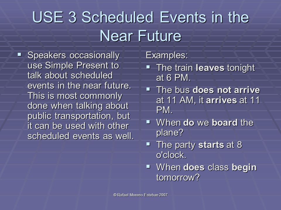 © Rafael Moreno Esteban 2007 USE 3 Scheduled Events in the Near Future  Speakers occasionally use Simple Present to talk about scheduled events in the near future.