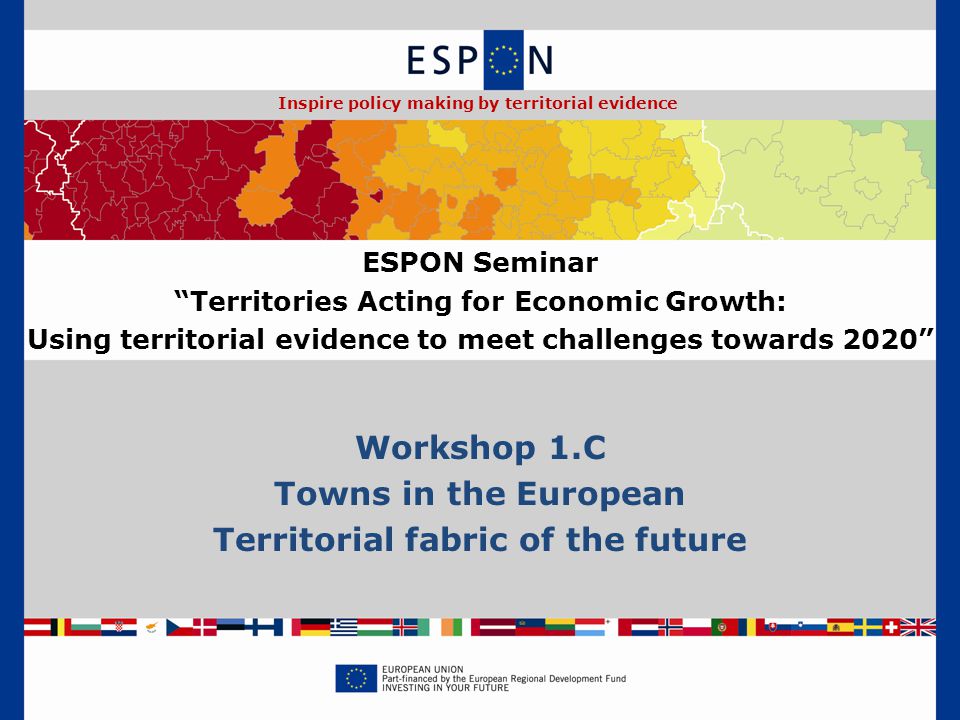 Workshop 1.C Towns in the European Territorial fabric of the future ESPON Seminar Territories Acting for Economic Growth: Using territorial evidence to meet challenges towards 2020 Inspire policy making by territorial evidence