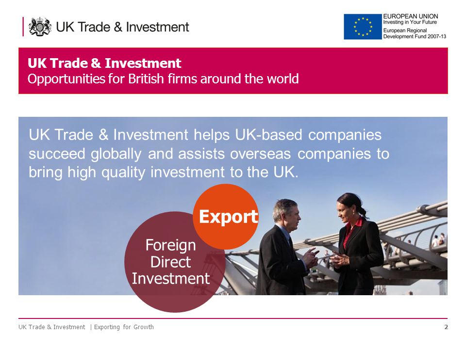UK Trade & Investment Opportunities for British firms around the world 2UK Trade & Investment | Exporting for Growth Foreign Direct Investment Export UK Trade & Investment helps UK-based companies succeed globally and assists overseas companies to bring high quality investment to the UK.
