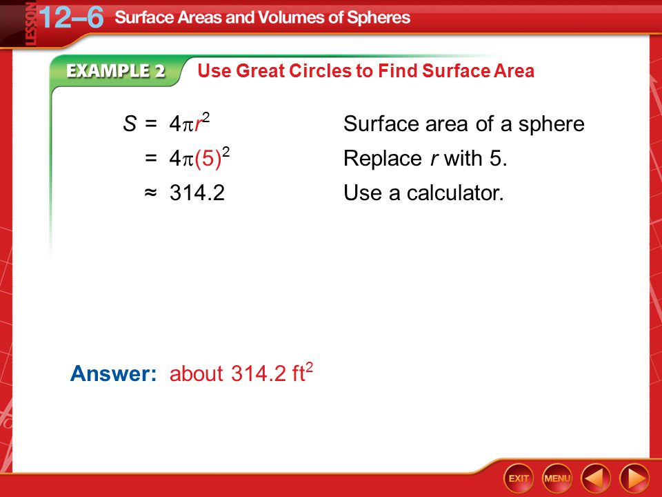 Example 2B Use Great Circles to Find Surface Area Answer: about ft 2 S=4  r 2 Surface area of a sphere =4  (5) 2 Replace r with 5.