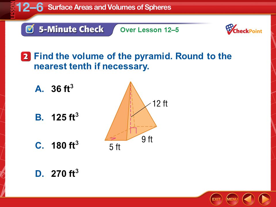 Over Lesson 12–5 5-Minute Check 2 A.36 ft 3 B.125 ft 3 C.180 ft 3 D.270 ft 3 Find the volume of the pyramid.