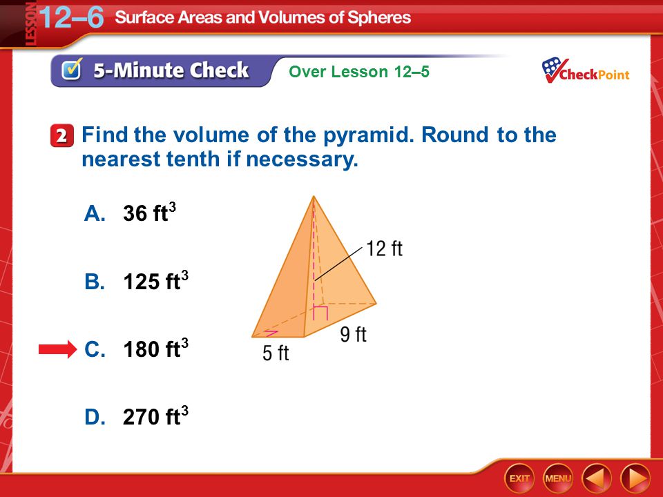 Over Lesson 12–5 5-Minute Check 2 A.36 ft 3 B.125 ft 3 C.180 ft 3 D.270 ft 3 Find the volume of the pyramid.