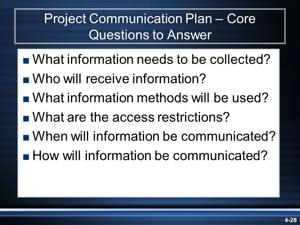4-28 Project Communication Plan – Core Questions to Answer  What information needs to be collected.