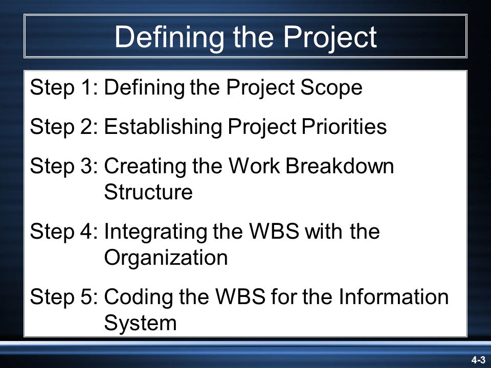 4-3 Defining the Project Step 1:Defining the Project Scope Step 2:Establishing Project Priorities Step 3:Creating the Work Breakdown Structure Step 4:Integrating the WBS with the Organization Step 5:Coding the WBS for the Information System