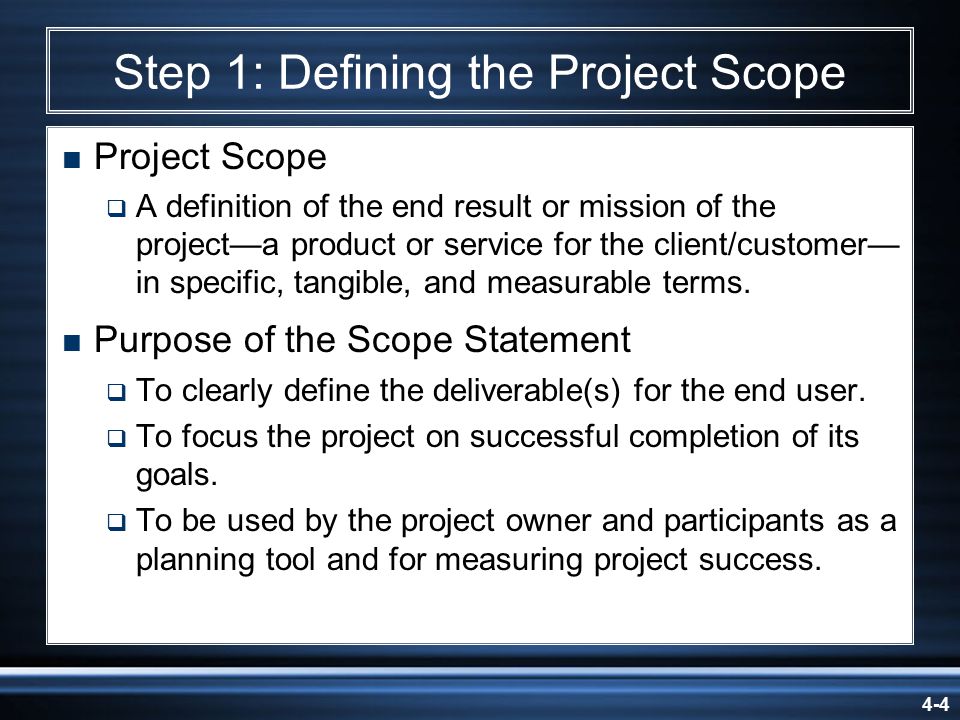 4-4 Step 1: Defining the Project Scope  Project Scope  A definition of the end result or mission of the project—a product or service for the client/customer— in specific, tangible, and measurable terms.