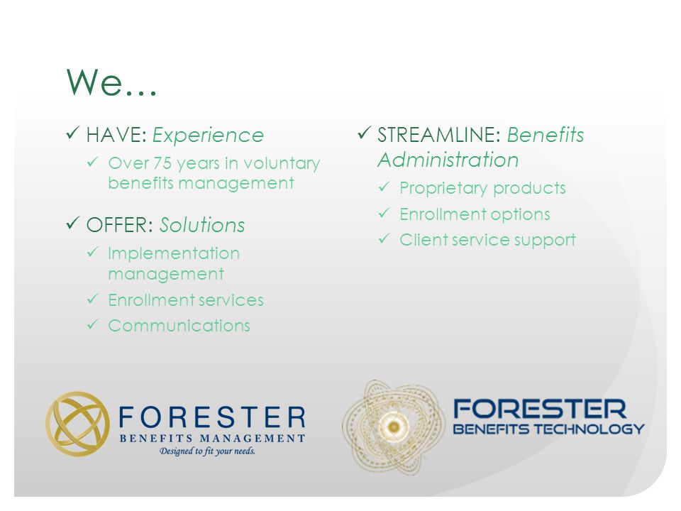 We… HAVE: Experience Over 75 years in voluntary benefits management OFFER: Solutions Implementation management Enrollment services Communications STREAMLINE: Benefits Administration Proprietary products Enrollment options Client service support