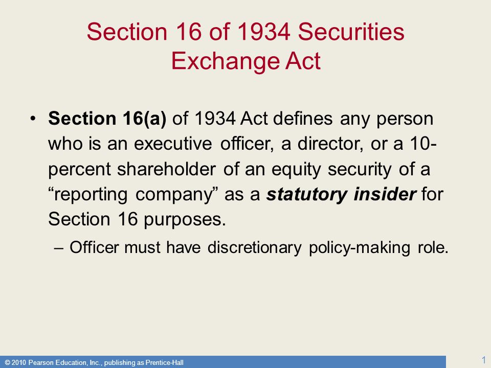 © 2010 Pearson Education, Inc., publishing as Prentice-Hall 1 Section 16 of 1934 Securities Exchange Act Section 16(a) of 1934 Act defines any person who is an executive officer, a director, or a 10- percent shareholder of an equity security of a reporting company as a statutory insider for Section 16 purposes.
