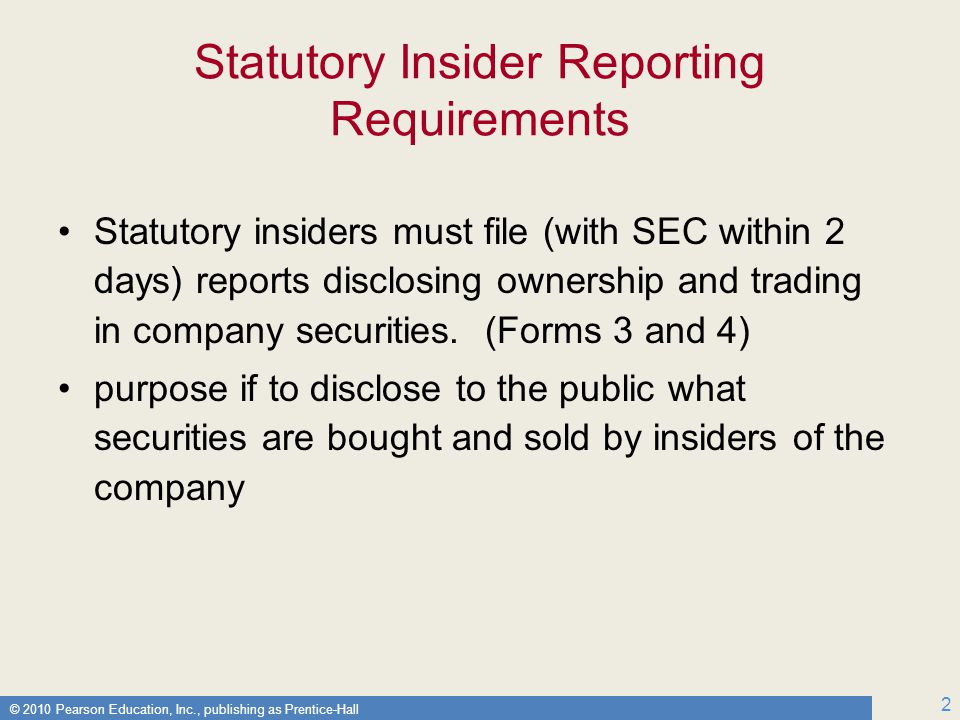 © 2010 Pearson Education, Inc., publishing as Prentice-Hall 2 Statutory Insider Reporting Requirements Statutory insiders must file (with SEC within 2 days) reports disclosing ownership and trading in company securities.