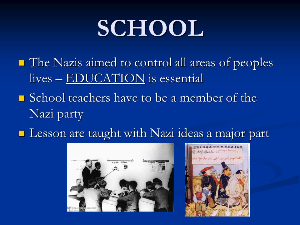 SCHOOL The Nazis aimed to control all areas of peoples lives – EDUCATION is essential The Nazis aimed to control all areas of peoples lives – EDUCATION is essential School teachers have to be a member of the Nazi party School teachers have to be a member of the Nazi party Lesson are taught with Nazi ideas a major part Lesson are taught with Nazi ideas a major part