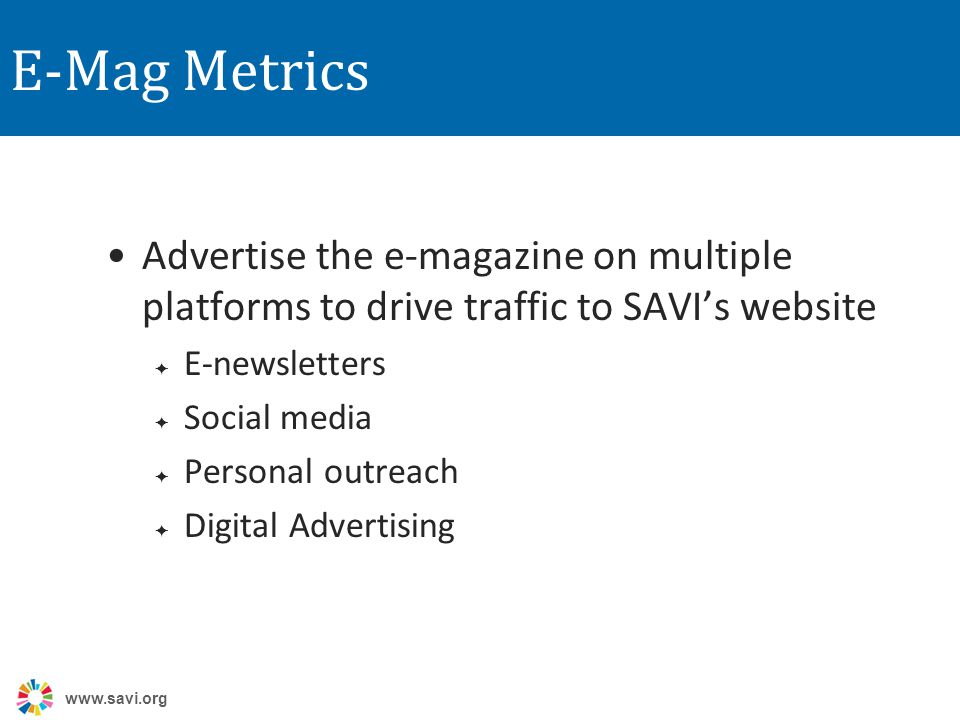 E-Mag Metrics Advertise the e-magazine on multiple platforms to drive traffic to SAVI’s website  E-newsletters  Social media  Personal outreach  Digital Advertising