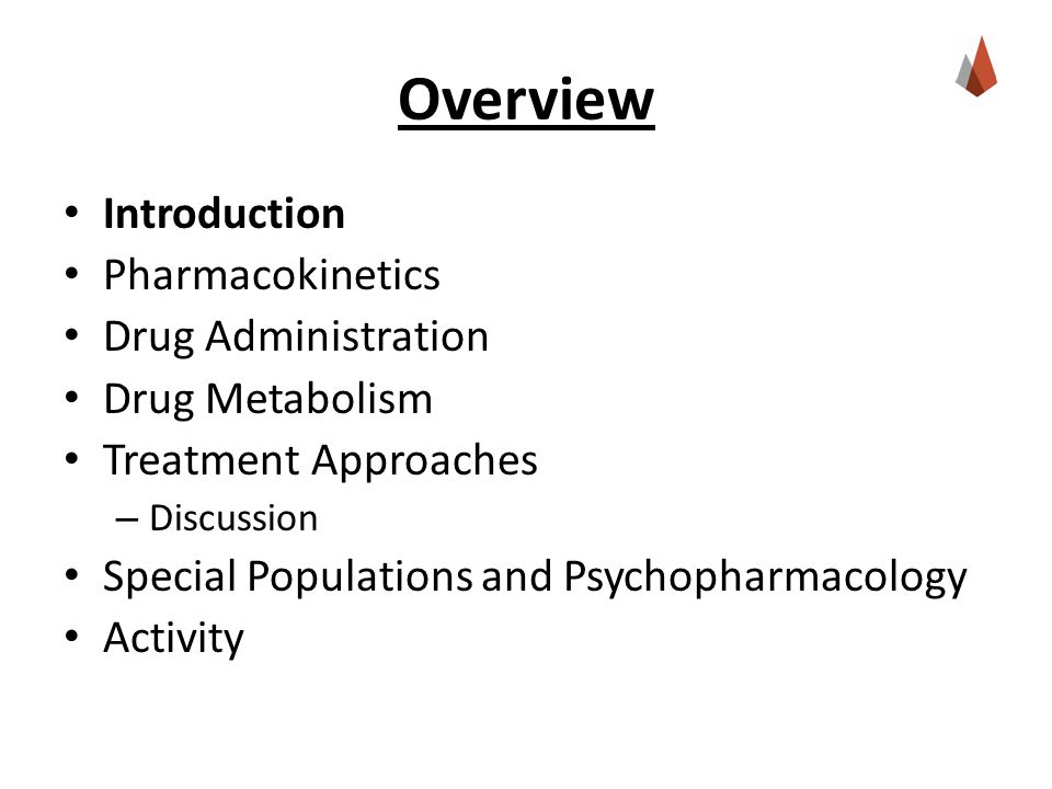 Overview Introduction Pharmacokinetics Drug Administration Drug Metabolism Treatment Approaches – Discussion Special Populations and Psychopharmacology Activity